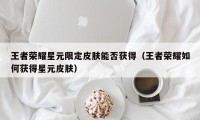 王者荣耀星元限定皮肤能否获得（王者荣耀如何获得星元皮肤）