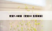 视窗5.0破解（视窗80 吾爱破解）