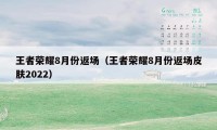 王者荣耀8月份返场（王者荣耀8月份返场皮肤2022）