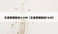 王者荣耀登陆十小时（王者荣耀登陆7小时）