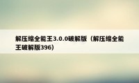 解压缩全能王3.0.0破解版（解压缩全能王破解版396）