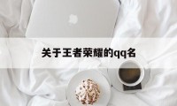 关于王者荣耀的qq名（王者荣耀昵称大全）