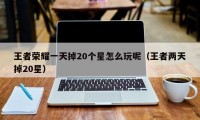 王者荣耀一天掉20个星怎么玩呢（王者两天掉20星）