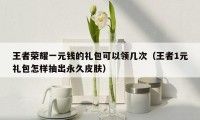 王者荣耀一元钱的礼包可以领几次（王者1元礼包怎样抽出永久皮肤）