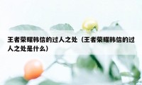 王者荣耀韩信的过人之处（王者荣耀韩信的过人之处是什么）