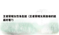 王者荣耀女性角色腿(王者荣耀女英雄谁的腿最好看?)