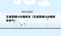 王者荣耀id沙雕男生（王者荣耀id沙雕男生帅气）