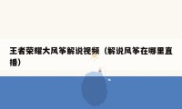 王者荣耀大风筝解说视频（解说风筝在哪里直播）