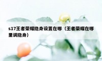 s17王者荣耀隐身设置在哪（王者荣耀在哪里调隐身）