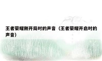 王者荣耀刚开局时的声音（王者荣耀开启时的声音）
