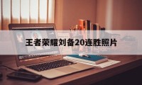 王者荣耀刘备20连胜照片（王者荣耀20连胜图片）