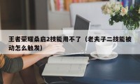 王者荣耀桑启2技能用不了（老夫子二技能被动怎么触发）