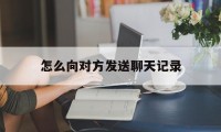 怎么向对方发送聊天记录（怎么向别人发送聊天记录）