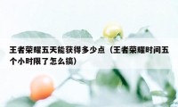 王者荣耀五天能获得多少点（王者荣耀时间五个小时限了怎么搞）