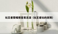 玩王者荣耀很容易流泪(玩王者玩的想哭)