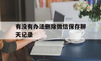 有没有办法删除微信保存聊天记录（微信删除保留聊天记录）