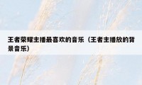 王者荣耀主播最喜欢的音乐（王者主播放的背景音乐）