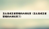 怎么变成王者荣耀的内测玩家（怎么变成王者荣耀的内测玩家了）