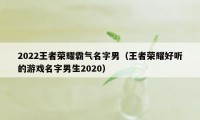 2022王者荣耀霸气名字男（王者荣耀好听的游戏名字男生2020）