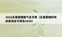 2022王者荣耀霸气名字男（王者荣耀好听的游戏名字男生2020）