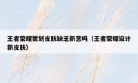 王者荣耀策划皮肤缺乏新意吗（王者荣耀设计新皮肤）