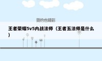 王者荣耀5v5内战法师（王者五法师是什么）