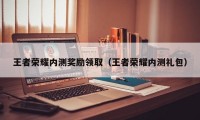 王者荣耀内测奖励领取（王者荣耀内测礼包）