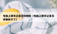 电脑上聊天记录怎样删除（电脑上聊天记录怎样删除不了）