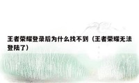王者荣耀登录后为什么找不到（王者荣耀无法登陆了）