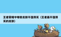 王者荣耀中哪些皮肤不值得买（王者最不值得买的皮肤）