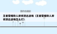 王者荣耀敌人即将到达战场(王者荣耀敌人即将到达战场怎么打)