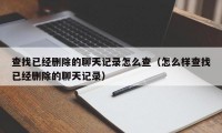 查找已经删除的聊天记录怎么查（怎么样查找已经删除的聊天记录）