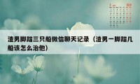 渣男脚踏三只船微信聊天记录（渣男一脚踏几船该怎么治他）