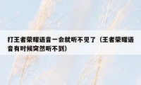 打王者荣耀语音一会就听不见了（王者荣耀语音有时候突然听不到）