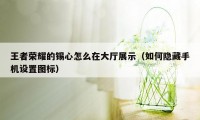 王者荣耀的锡心怎么在大厅展示(如何隐藏手机设置图标)