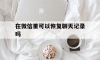 在微信里可以恢复聊天记录吗（微信上能不能恢复聊天记录）