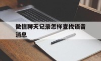 微信聊天记录怎样查找语音消息（微信聊天记录怎么查语音消息）