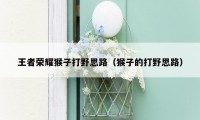 王者荣耀猴子打野思路(猴子的打野思路)