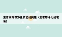 王者荣耀带净化技能的英雄(王者带净化的装备)