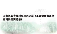 王者怎么查找对局聊天记录（王者荣耀怎么查看对局聊天记录）