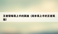 王者荣耀易上手的英雄（简单易上手的王者英雄）