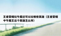 王者荣耀玩牛魔还可以玩哪些英雄（王者荣耀中牛魔王这个英雄怎么样）