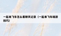一起来飞车怎么看聊天记录(一起来飞车端游技巧)