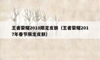 王者荣耀2018限定皮肤（王者荣耀2017年春节限定皮肤）