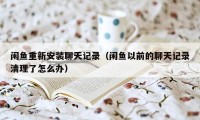 闲鱼重新安装聊天记录（闲鱼以前的聊天记录清理了怎么办）