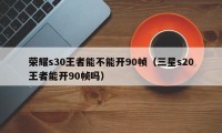 荣耀s30王者能不能开90帧（三星s20王者能开90帧吗）