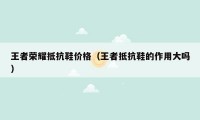 王者荣耀抵抗鞋价格（王者抵抗鞋的作用大吗）