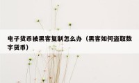 电子货币被黑客复制怎么办（黑客如何盗取数字货币）