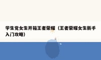 学生党女生开箱王者荣耀(王者荣耀女生新手入门攻略)