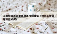 王者荣耀英雄里面怎么找到韩信（搜索王者荣耀韩信如何）